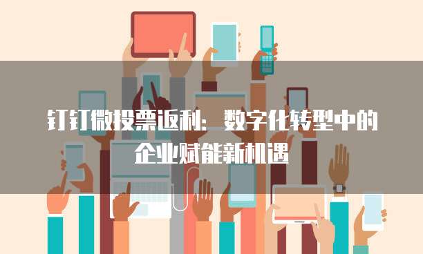 钉钉微投票返利：数字化转型中的企业赋能新机遇