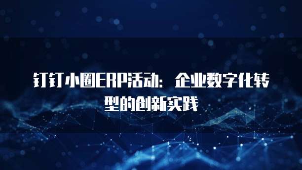 钉钉小圈ERP活动：企业数字化转型的创新实践