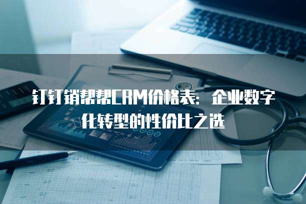 钉钉销帮帮CRM价格表:企业数字化转型的性价比之选