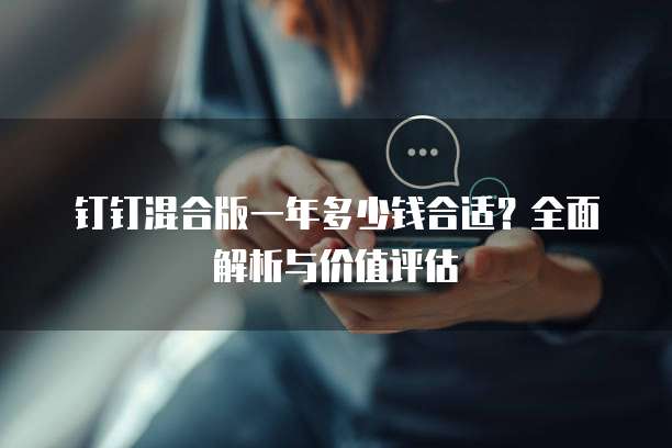 钉钉混合版一年多少钱合适?全面解析与价值评估
