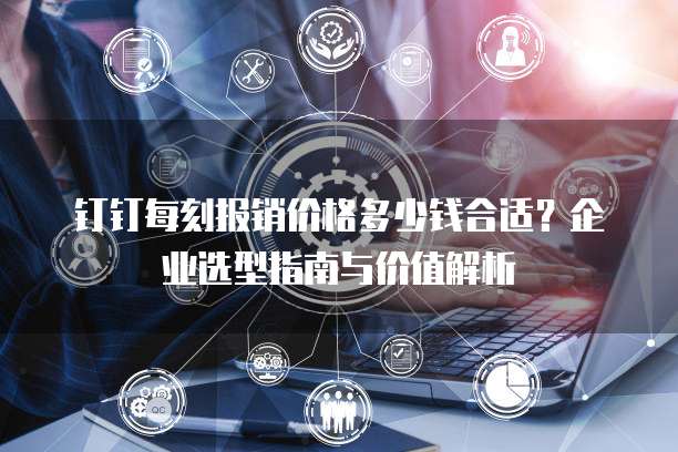 钉钉每刻报销价格多少钱合适?企业选型指南与价值解析