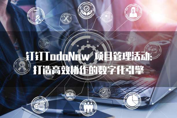 钉钉TodoNow 项目管理活动：打造高效协作的数字化引擎