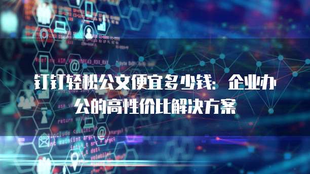 钉钉轻松公文便宜多少钱：企业办公的高性价比解决方案