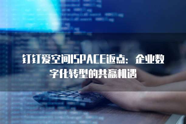 钉钉爱空间ISPACE返点：企业数字化转型的共赢机遇