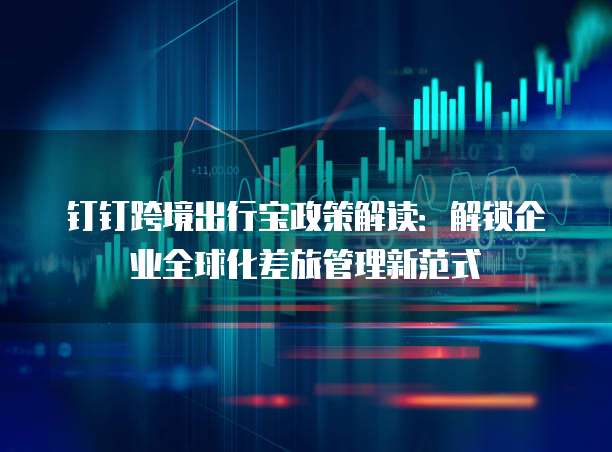 钉钉跨境出行宝政策解读：解锁企业全球化差旅管理新范式