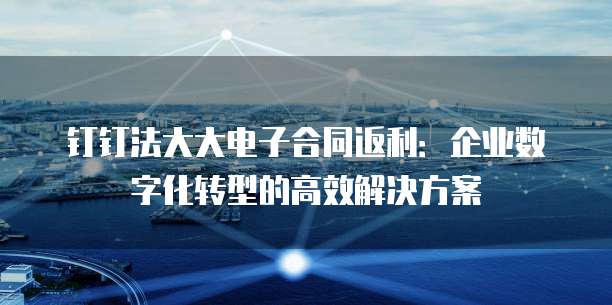 钉钉法大大电子合同返利:企业数字化转型的高效解决方案