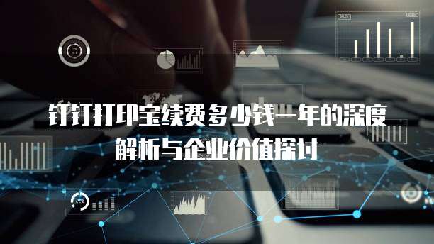 钉钉打印宝续费多少钱一年的深度解析与企业价值探讨