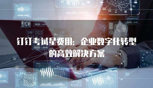 钉钉考试星费用:企业数字化转型的高效解决方案