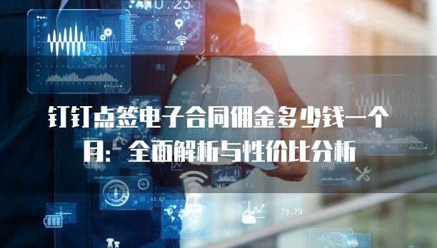 钉钉点签电子合同佣金多少钱一个月：全面解析与性价比分析