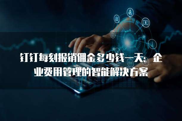 钉钉每刻报销佣金多少钱一天:企业费用管理的智能解决方案