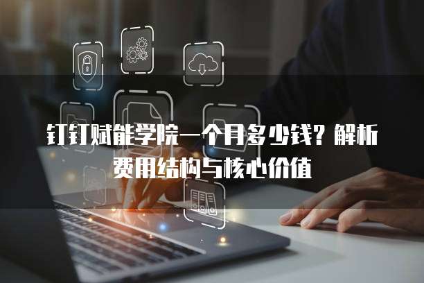 钉钉赋能学院一个月多少钱?解析费用结构与核心价值