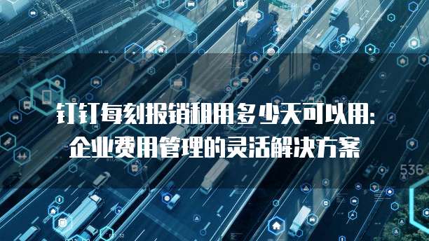 钉钉每刻报销租用多少天可以用:企业费用管理的灵活解决方案