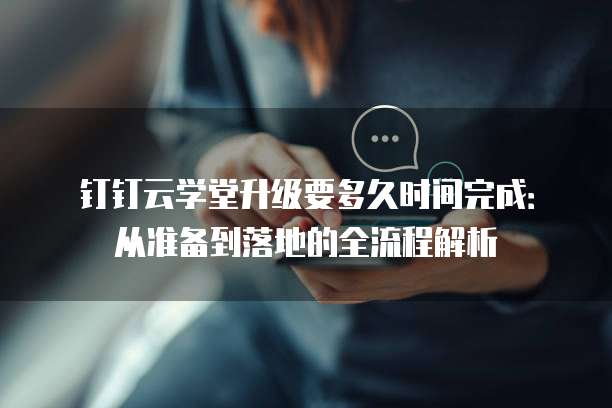 钉钉云学堂升级要多久时间完成:从准备到落地的全流程解析