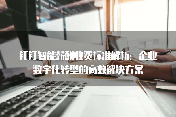 钉钉智能薪酬收费标准解析：企业数字化转型的高效解决方案