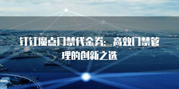 钉钉魔点门禁代金券：高效门禁管理的创新之选