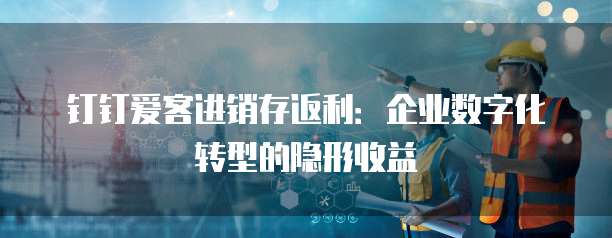 钉钉爱客进销存返利:企业数字化转型的隐形收益