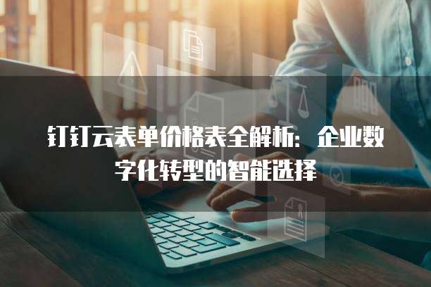 钉钉云表单价格表全解析：企业数字化转型的智能选择