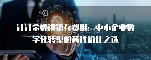 钉钉金蝶进销存费用:中小企业数字化转型的高性价比之选