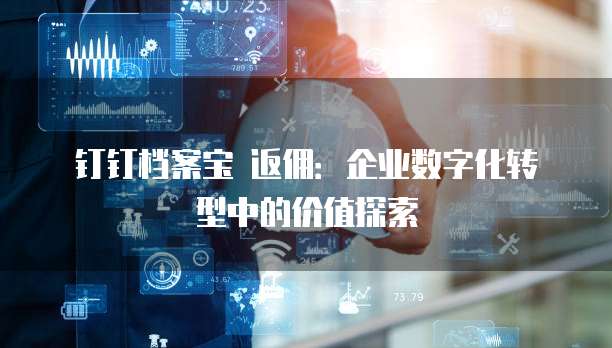 钉钉档案宝 返佣：企业数字化转型中的价值探索
