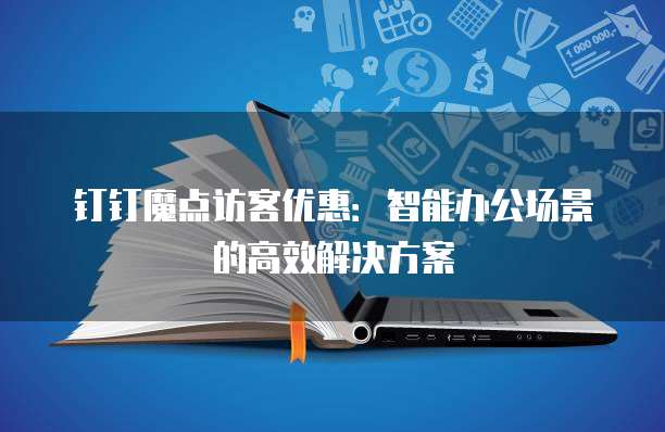 钉钉魔点访客优惠:智能办公场景的高效解决方案