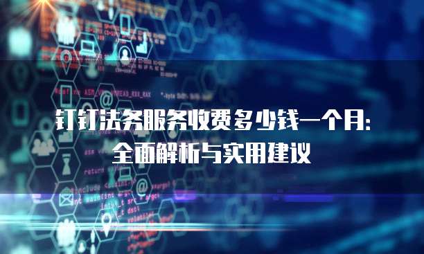 钉钉法务服务收费多少钱一个月:全面解析与实用建议