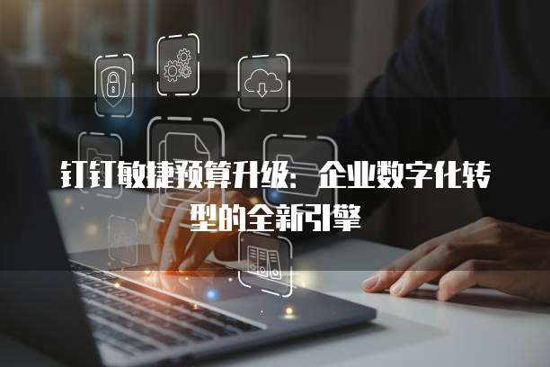 钉钉敏捷预算升级:企业数字化转型的全新引擎