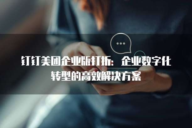 钉钉美团企业版打折:企业数字化转型的高效解决方案