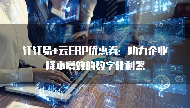 钉钉易+云ERP优惠券：助力企业降本增效的数字化利器