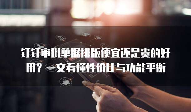 钉钉审批单据排版便宜还是贵的好用?一文看懂性价比与功能平衡