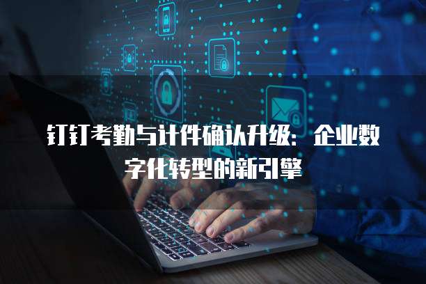钉钉考勤与计件确认升级：企业数字化转型的新引擎