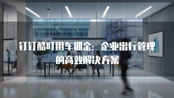 钉钉酷盯用车佣金:企业出行管理的高效解决方案