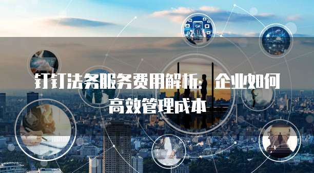 钉钉法务服务费用解析：企业如何高效管理成本