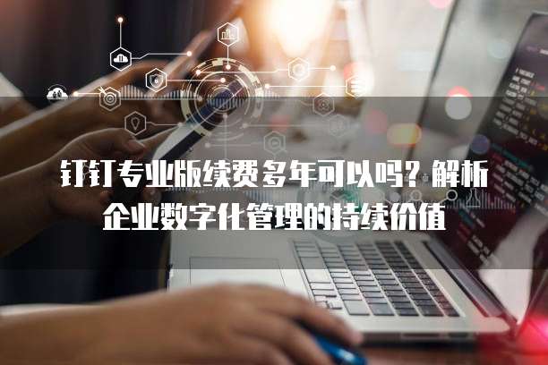 钉钉专业版续费多年可以吗?解析企业数字化管理的持续价值