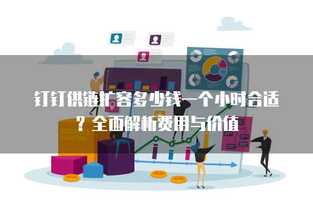 钉钉供链扩容多少钱一个小时合适?全面解析费用与价值