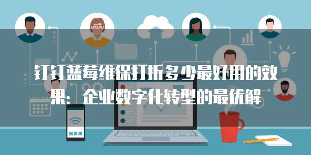 钉钉蓝莓维保打折多少最好用的效果：企业数字化转型的最优解