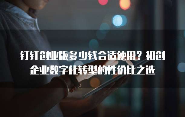 钉钉创业版多少钱合适使用?初创企业数字化转型的性价比之选