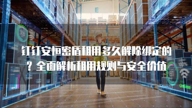 钉钉安恒密盾租用多久解除绑定的？全面解析租用规则与安全价值