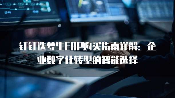 钉钉迭梦生ERP购买指南详解:企业数字化转型的智能选择
