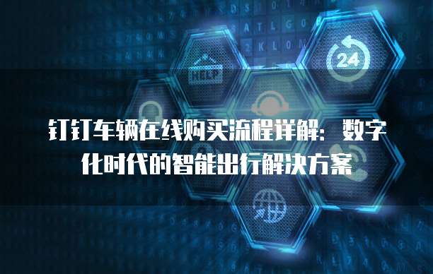 钉钉车辆在线购买流程详解:数字化时代的智能出行解决方案