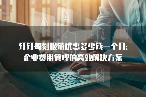 钉钉每刻报销优惠多少钱一个月:企业费用管理的高效解决方案
