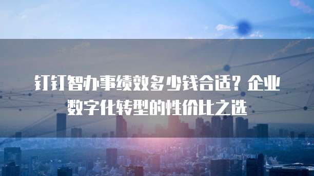 钉钉智办事绩效多少钱合适?企业数字化转型的性价比之选