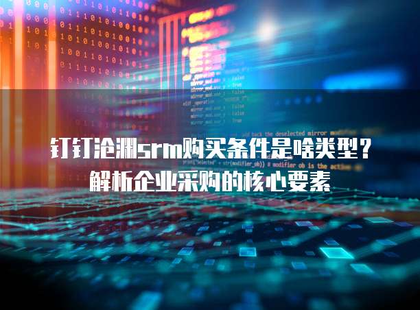 钉钉沧渊srm购买条件是啥类型?解析企业采购的核心要素