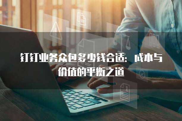 钉钉业务众包多少钱合适:成本与价值的平衡之道