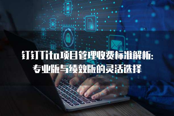 钉钉Tita项目管理收费标准解析:专业版与绩效版的灵活选择