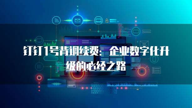 钉钉1号背调续费:企业数字化升级的必经之路