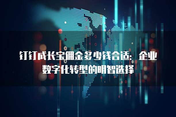 钉钉成长宝佣金多少钱合适:企业数字化转型的明智选择