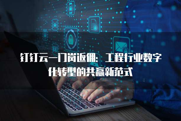 钉钉云一门岗返佣:工程行业数字化转型的共赢新范式