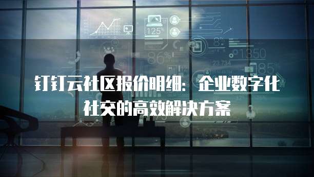 钉钉云社区报价明细：企业数字化社交的高效解决方案