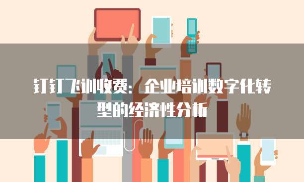 钉钉飞训收费：企业培训数字化转型的经济性分析
