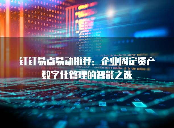 钉钉易点易动推荐:企业固定资产数字化管理的智能之选
